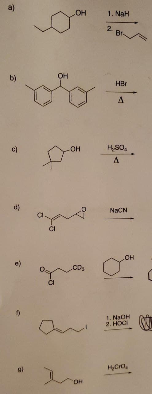 a)
LHO
1. NaH
2.
Br-
b)
OH
HBr
HO-
H2SO4
d)
NaCN
CI
CI
e)
HO
CD3
CI
f)
1. NaOH
2. НOCI
g)
H2CrO4
HO.
