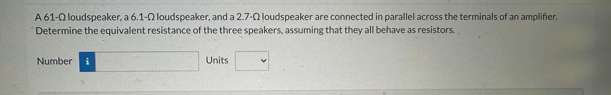 A 61-22 loudspeaker, a 6.1-2 loudspeaker, and a 2.7-22 loudspeaker are connected in parallel across the terminals of an amplifier.
Determine the equivalent resistance of the three speakers, assuming that they all behave as resistors..
Number
Units