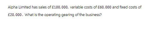 Alpha Limited has sales of £100,000, variable costs of £60,000 and fixed costs of
£20,000. What is the operating gearing of the business?