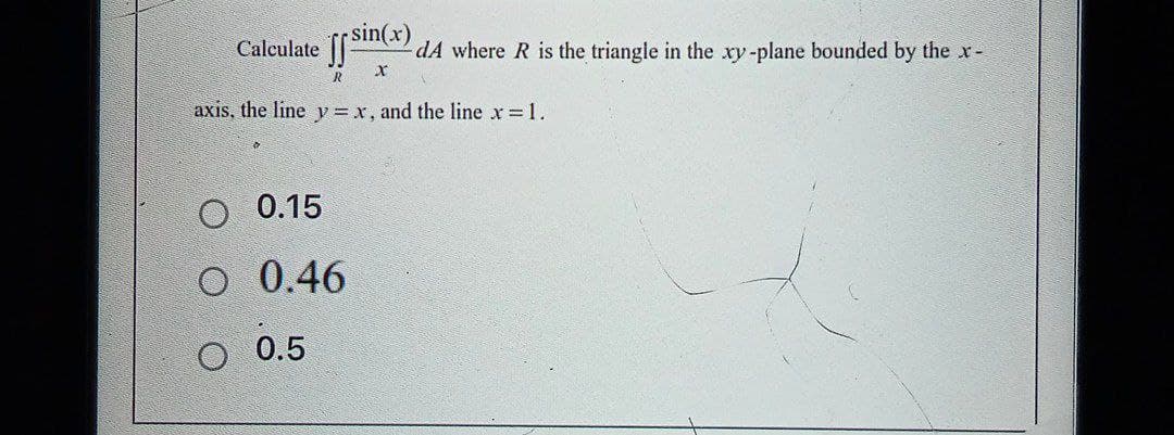 Calculate sin(x) d4 where R is the triangle in the xy-plane bounded by the x-
x
R
axis, the line y = x, and the line x = 1.
O 0.15
O 0.46
0.5