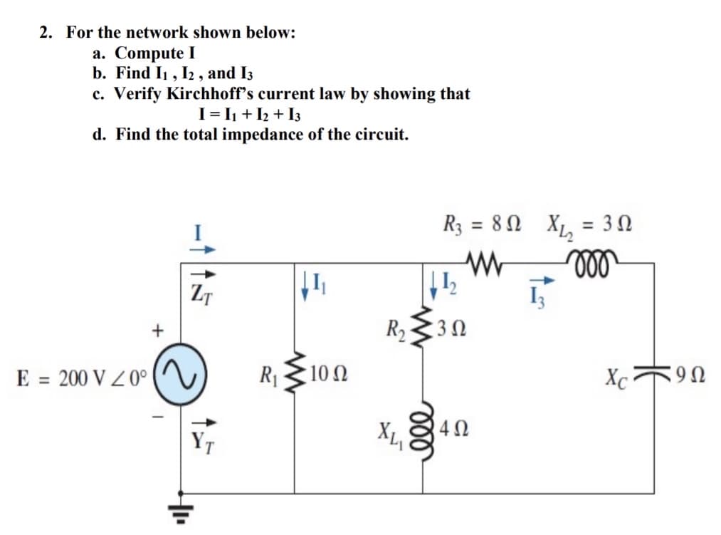 2. For the network shown below:
a. Compute I
b. Find I1, I2 , and I3
c. Verify Kirchhoff's current law by showing that
I= I1 + I2 + I3
d. Find the total impedance of the circuit.
R3 = 80 X,
= 30
ZT
R2330
E = 200 V Z 0°
R1310 0
Xc
6:
ll
