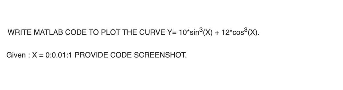 WRITE MATLAB CODE TO PLOT THE CURVE Y= 10*sin°(X) + 12*cos°(X).
Given : X =
0:0.01:1 PROVIDE CODE SCREENSHOT.
