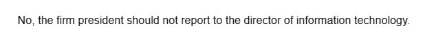 No, the firm president should not report to the director of information technology.