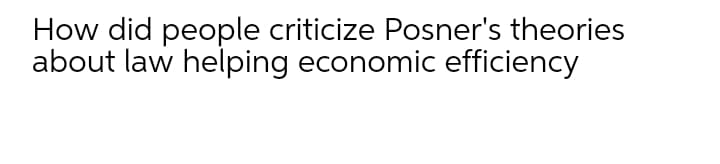 How did people criticize Posner's theories
about law helping economic efficiency
