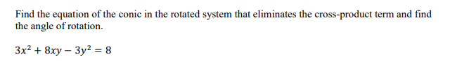 Find the equation of the conic in the rotated system that eliminates the cross-product term and find
the angle of rotation.
3x2 + 8xy – 3y2 = 8
