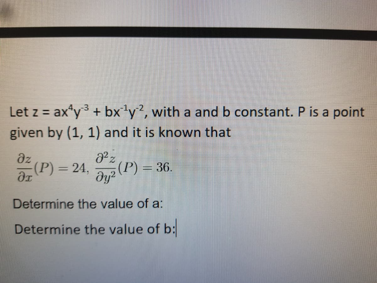 Let z = ax*y + bx'y?, with a and b constant. P is a point
given by (1, 1) and it is known that
-3
%3D
dz
-(Р) — 24.
dye (P) = 36.
Determine the value of a:
Determine the value of b:
