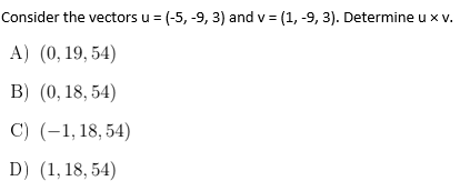 Consider the vectors u = (-5, -9, 3) and v = (1, -9, 3). Determine u x v.
A) (0, 19, 54)
B) (0, 18, 54)
C) (-1, 18, 54)
D) (1,18, 54)
