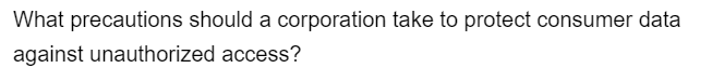 What precautions should a corporation take to protect consumer data
against unauthorized access?