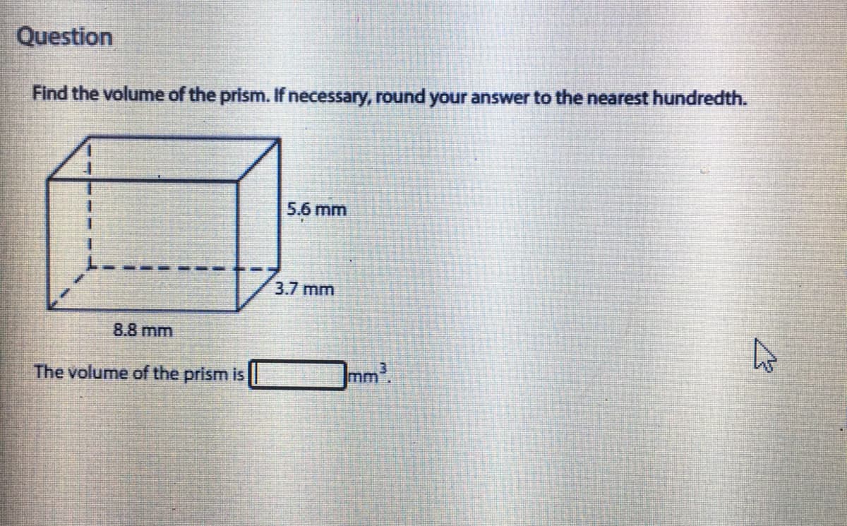 Question
Find the volume of the prism. If necessary, round your answer to the nearest hundredth.
5.6 mm
3.7 mm
8.8 mm
The volume of the prism is
mm2.
