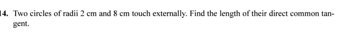 14. Two circles of radii 2 cm and 8 cm touch externally. Find the length of their direct common tan-
gent.
