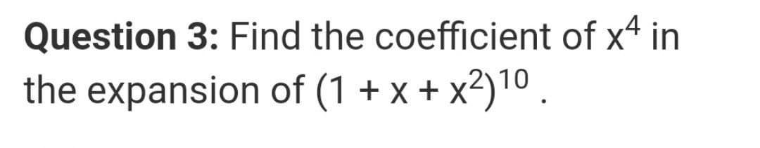 Question 3: Find the coefficient of x4 in
the expansion of (1 + x + x²)10 .
