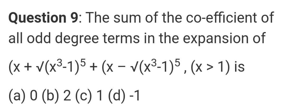 Question 9: The sum of the co-efficient of
all odd degree terms in the expansion of
(x + v(x³-1)5 + (x – v(x³-1)5 , (x > 1) is
(a) 0 (b) 2 (c) 1 (d) -1
