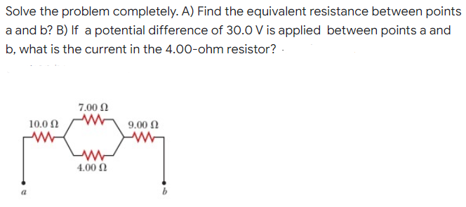 Solve the problem completely. A) Find the equivalent resistance between points
a and b? B) If a potential difference of 30.0 V is applied between points a and
b, what is the current in the 4.00-ohm resistor? -
7.00 0
10.0 N
9.00 N
4.00 N
a
