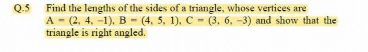 Find the lengths of the sides of a triangle, whose vertices are
A = (2, 4, –1), B = (4, 5, 1), C = (3, 6, –3) and show that the
triangle is right angled.
Q.5
