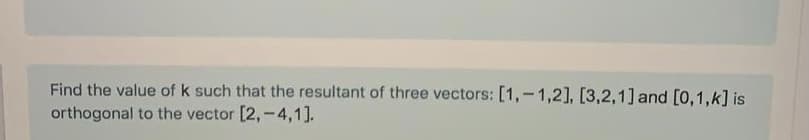 Find the value of k such that the resultant of three vectors: [1,-1,2], [3,2,1] and [0,1,k] is
orthogonal to the vector [2,-4,1].
