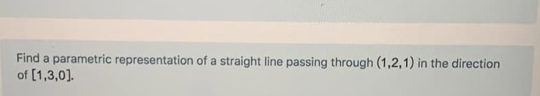 Find a parametric representation of a straight line passing through (1,2,1) in the direction
of [1,3,0].
