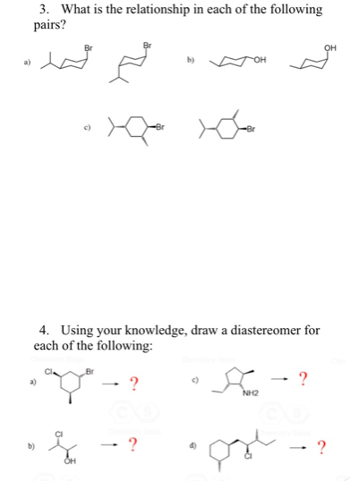 3. What is the relationship in each of the following
pairs?
4. Using your knowledge, draw a diastereomer for
each of the following:
?
NH2
?
?
