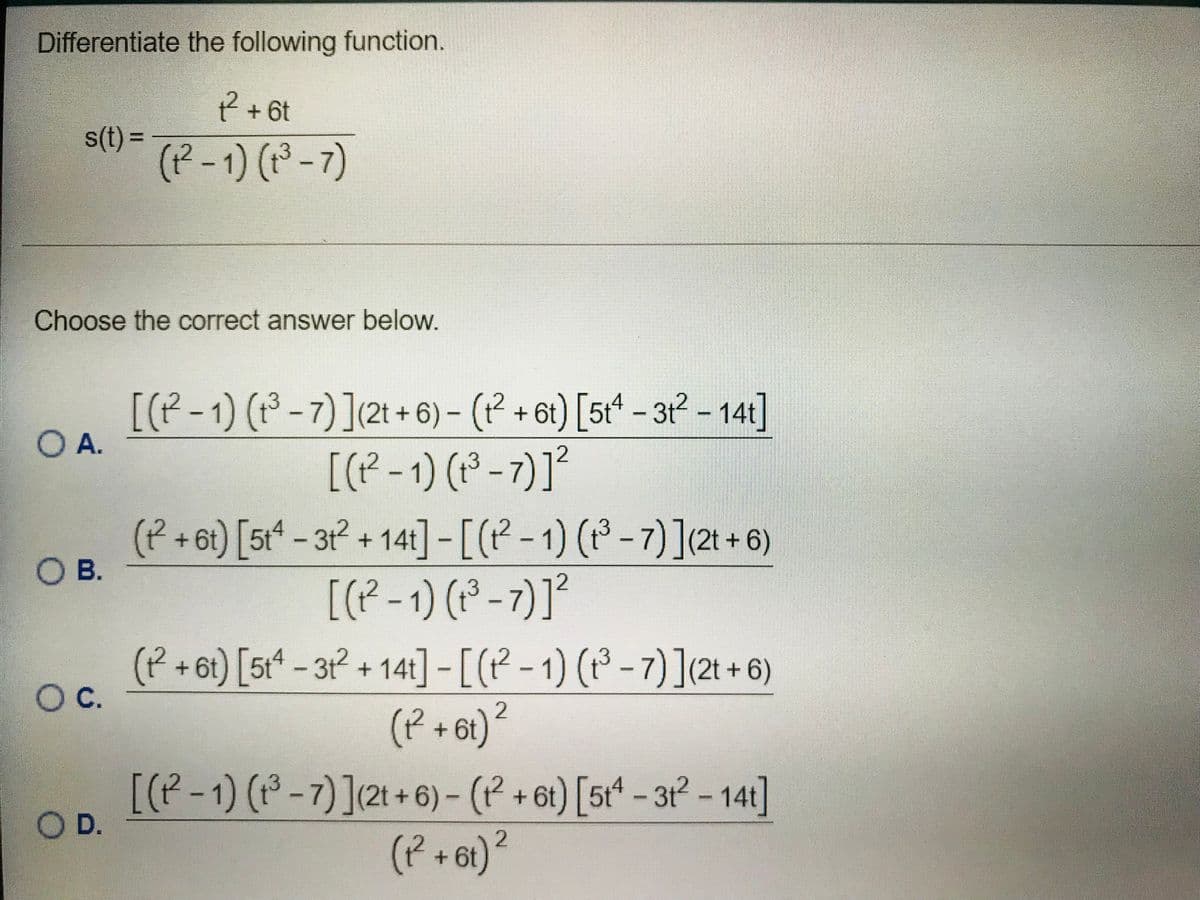 Differentiate the following function.
2+6t
s(t) =
%3D
(P-1) (P-7)
Choose the correct answer below.
[(P-1) (* - 7) ](2t + 6) - (P + 61) [5r* – 3r? - 141]
O A.
[(P -1) (P - 7)]²
(P+61) [5x* - 3r° + 141]-[[P-1) (P-7)](2 + 6)
O B.
[(P-1) (P-7)]²
(P +61) [5t* – 31² + 141] -[(P - 1) (1³ - 7) ](2t + 6)
Oc.
(P + 61)?
+61) [5r* – 3? - 141]
(P +61)?
2
[(P-1)(-7)](21+6) - (P
O D.
+ 6t
