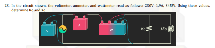 23. In the circuit shown, the voltmeter, ammeter, and wattmeter read as follows: 230V, 1.9A, 345W. Using these values,
determine Ro and Xo.
A
Ro
jXo
