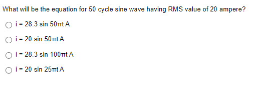 What will be the equation for 50 cycle sine wave having RMS value of 20 ampere?
O i = 28.3 sin 50tTt A
i = 20 sin 50mt A
O i = 28.3 sin 100Trt A
O i = 20 sin 25TT A
