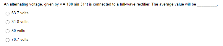 An alternating voltage, given by v = 100 sin 314t is connected to a full-wave rectifier. The average value will be
63.7 volts
31.8 volts
50 volts
70.7 volts
