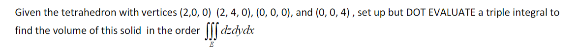 Given the tetrahedron with vertices (2,0, 0) (2, 4, 0), (0, 0, 0), and (0, 0, 4), set up but DOT EVALUATE a triple integral to
find the volume of this solid in the order
dzdydx
E