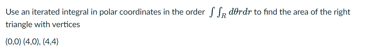 Use an iterated integral in polar coordinates in the order SSR dordr to find the area of the right
triangle with vertices
(0,0) (4,0), (4,4)