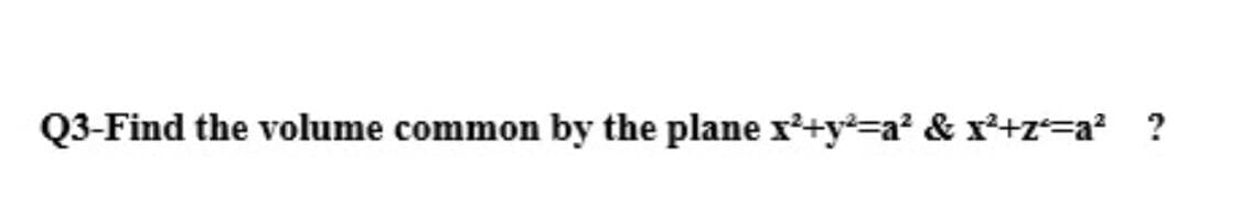 Q3-Find the volume common by the plane r'+y=a? & x*+z=a? ?
