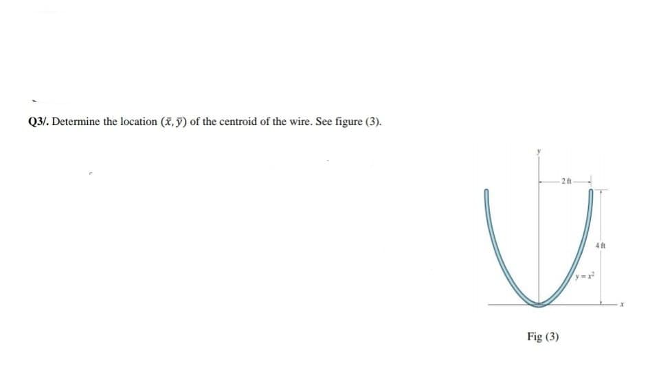 Q3/. Determine the location (x, ỹ) of the centroid of the wire. See figure (3).
2 ft
4 ft
Fig (3)
