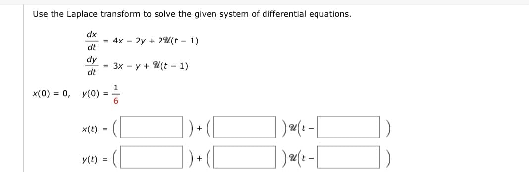 Use the Laplace transform to solve the given system of differential equations.
x(0) = 0,
dx
dt
dy
dt
y(0)
= 4x - 2y + 2(t-1)
= 3x - y + U(t-1)
=
1
6
x(t)
y(t) = (
=
])+([
) + (1
)u(t-
)u(t-