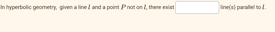 In hyperbolic geometry, given a line l and a point P not on l, there exist
line(s) parallel to l.
