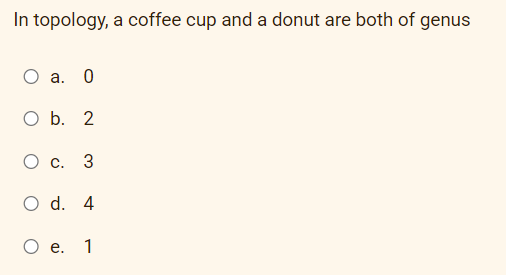 In topology, a coffee cup and a donut are both of genus
а.
Ob.
С.
3
d.
O e.
1
4.
