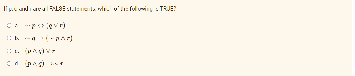 If p, q and r are all FALSE statements, which of the following is TRUE?
O a.
~p+ (q V r)
O b.
~q→ (~p^ r)
Ос. (р^а) Vr
O d. (p ^q) →r
