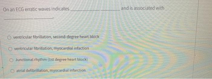 On an ECG erratic waves indicates
and is associated with
O ventricular fibrillation, second-degree heart block
O ventricular fibrillation, myocardial infaction
O Junctional rhythm (1st degree heart block)
O atrial defibrillation, myocardial infarction
