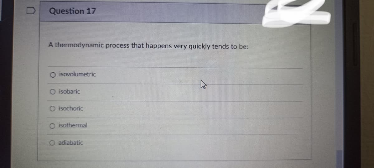 Question 17
A thermodynamic process that happens very quickly tends to be:
O isovolumetric
O isobaric
O isochoric
O isothermal
O adiabatic