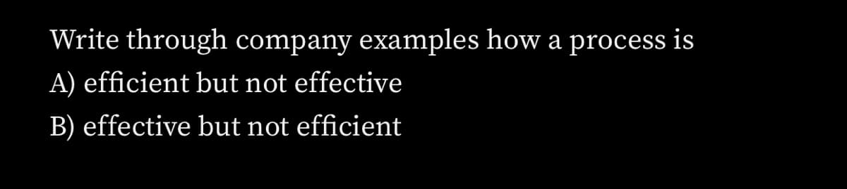 Write through company examples how a process is
A) efficient but not effective
B) effective but not efficient
