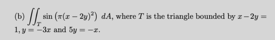 (b)
sin (7(x – 2y)²) dA, where T is the triangle bounded by x - 2y =
1, y = −3x and 5y = -x.
T