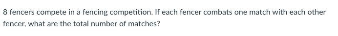 8 fencers compete in a fencing competition. If each fencer combats one match with each other
fencer, what are the total number of matches?
