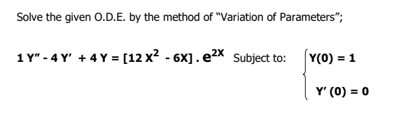 Solve the given O.D.E. by the method of "Variation of Parameters";
1 Y" - 4 Y' + 4 Y = [12 x2 - 6X].e2x Subject to:
Y(0) = 1
Y' (0) = 0
