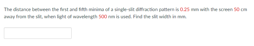 The distance between the first and fifth minima of a single-slit diffraction pattern is 0.25 mm with the screen 50 cm
away from the slit, when light of wavelength 500 nm is used. Find the slit width in mm.