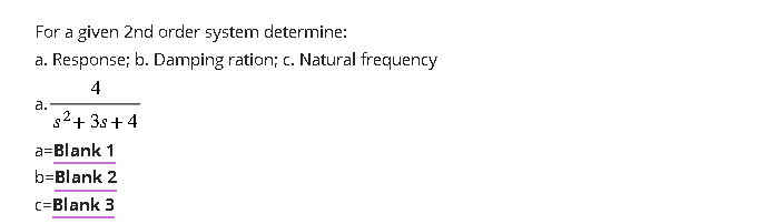 For a given 2nd order system determine:
a. Response; b. Damping ration; c. Natural frequency
4
a.
s²+3s +4
a=Blank 1
b=Blank 2
c=Blank 3