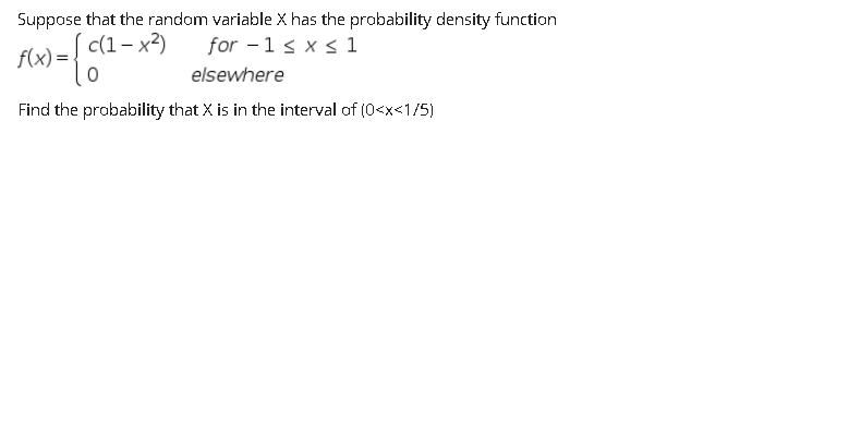 Suppose that the random variable X has the probability density function
for -1 s x s 1
c(1- x2)
f(x) =
elsewhere
Find the probability that X is in the interval of (0<x<1/5)
