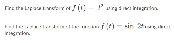 Find the Laplace transform of f (t) = t using direct integration.
Find the Laplace transform of the function f (t) = sin 2t using direct
integration.
