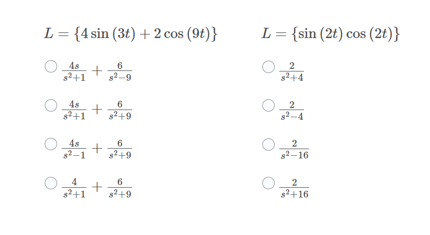 {4 sin (3t) + 2 cos (9t)}
L = {sin (2t) cos (2t)}
4s
6
+
s2+1
s2–9
s2+4
4s
2
s2–4
s2+1
s2+9
4s
+
s2+9
6
2
s2 – 1
s2–16
O4+
s2+1
s2+9
s2+16
