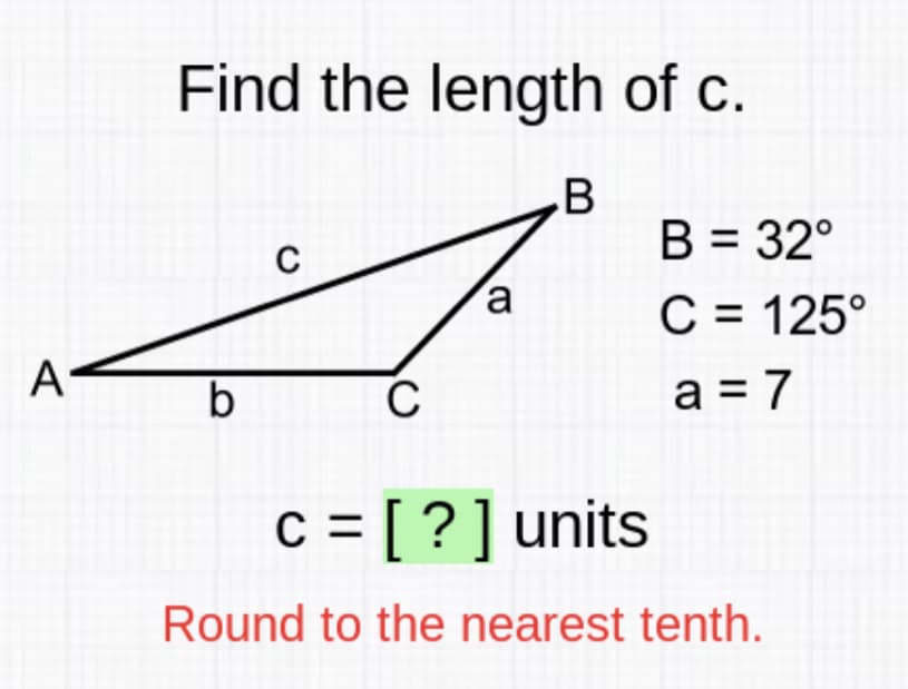 Find the length of c.
.B
B = 32°
C = 125°
%3D
a
A
b
a = 7
c = [ ? ] units
Round to the nearest tenth.
