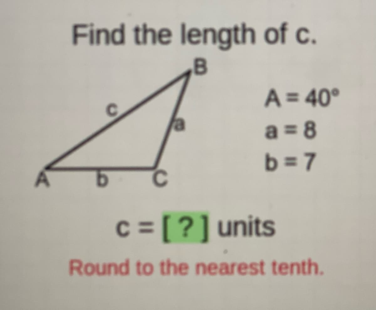 Find the length of c.
,B
A = 40°
a = 8
%3D
b = 7
C
c = [?]units
Round to the nearest tenth.
