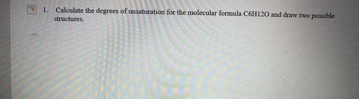 1. Calculate the degrees ofunsaturation for the molecular formula C6H120 and draw two possible
structures.
