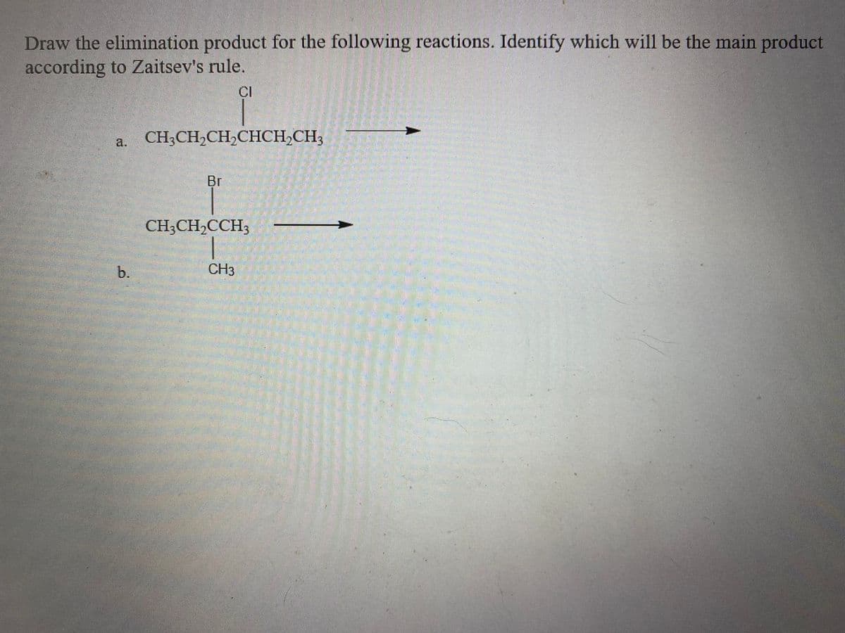 Draw the elimination product for the following reactions. Identify which will be the main product
according to Zaitsev's rule.
CI
a. CH3CH2CH2CHCH,CH3
Br
CH;CH,CCH3
b.
CH3
