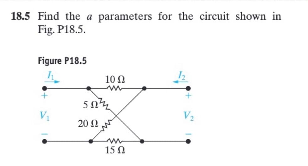 18.5 Find the a parameters for the circuit shown in
Fig. P18.5.
Figure P18.5
1₁
V₁
10 Q2
ww
502½
20 Ω
15 Ω
V₂