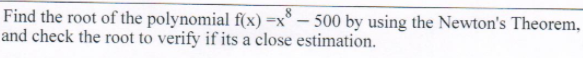 Find the root of the polynomial f(x) =x® – 500 by using the Newton's Theorem,
and check the root to verify if its a close estimation.
